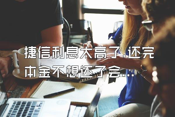 捷信利息太高了,还完本金不想还了会怎样？逾期还不上呢？