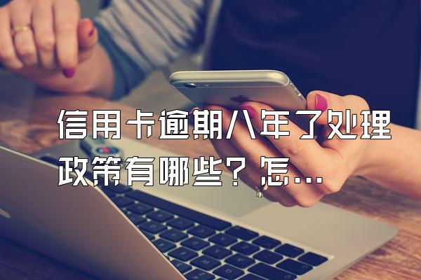 信用卡逾期八年了处理政策有哪些？怎么处理？
