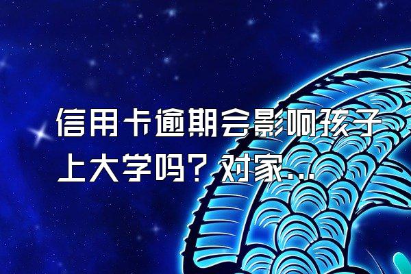 信用卡逾期会影响孩子上大学吗？对家里人有什么影响？