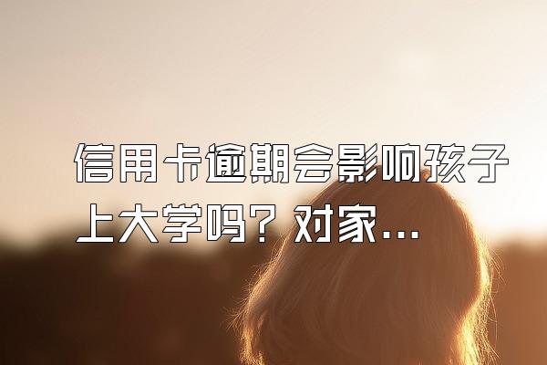 信用卡逾期会影响孩子上大学吗？对家里人有什么影响？