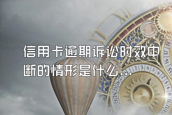 信用卡逾期诉讼时效中断的情形是什么样子？被起诉的后果有哪些？