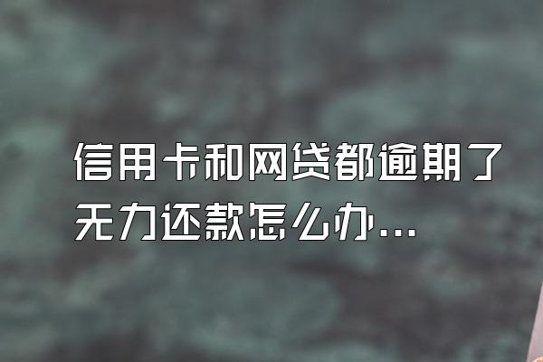信用卡和网贷都逾期了无力还款怎么办？先还哪个好？