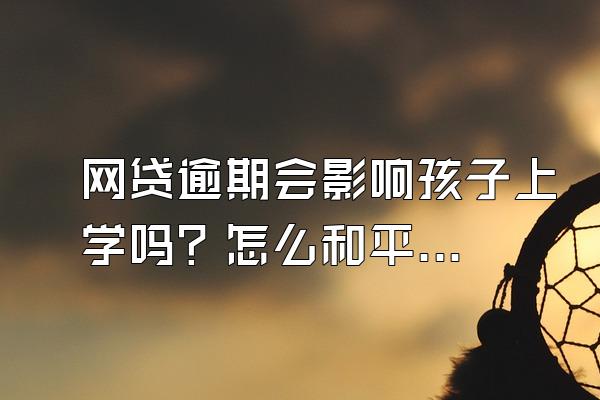 网贷逾期会影响孩子上学吗？怎么和平台进行协商？