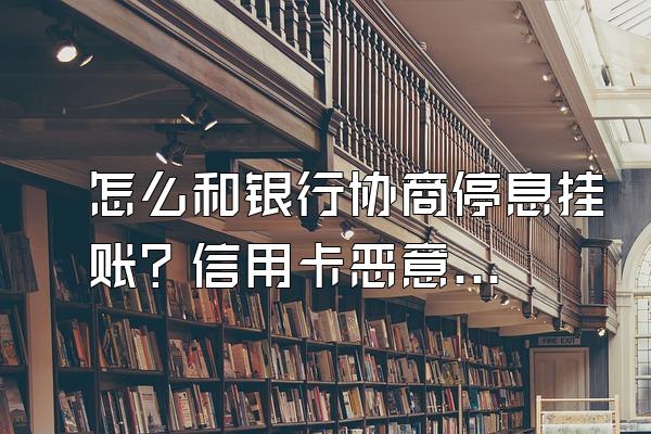 怎么和银行协商停息挂账？信用卡恶意逾期会带来哪些后果？