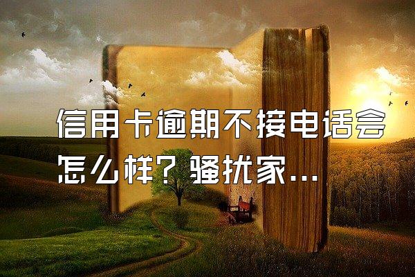 信用卡逾期不接电话会怎么样？骚扰家人怎么办？