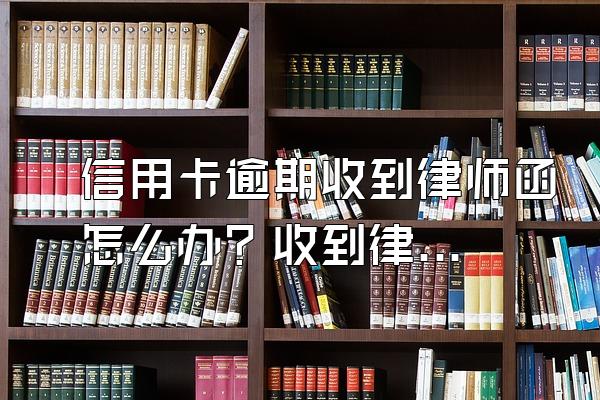 信用卡逾期收到律师函怎么办？收到律师函没钱还怎么办？