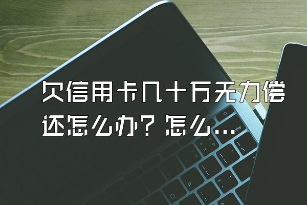 欠信用卡几十万无力偿还怎么办？怎么正确的处理逾期？