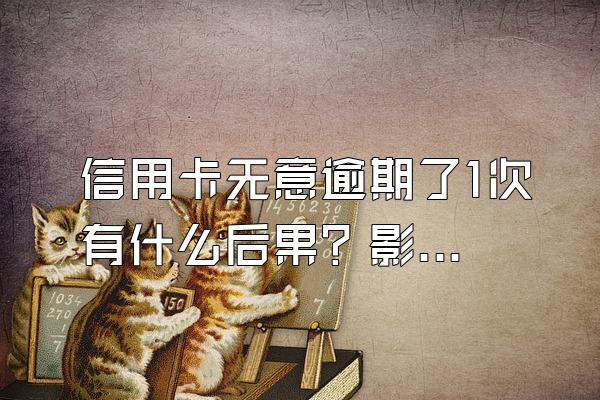信用卡无意逾期了1次有什么后果？影响大吗？
