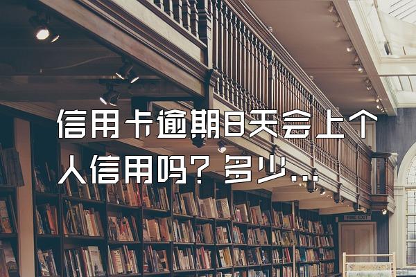 信用卡逾期8天会上个人信用吗？多少金额上个人信用？