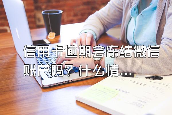 信用卡逾期会冻结微信账户吗？什么情况下会冻结信用卡？