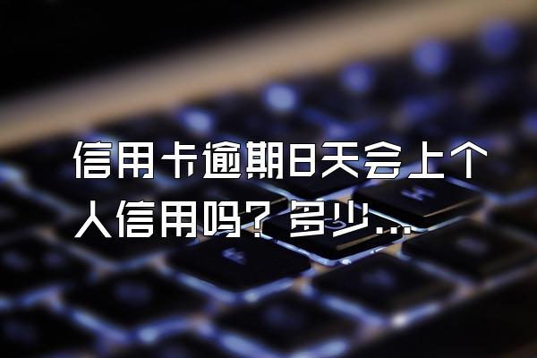信用卡逾期8天会上个人信用吗？多少金额上个人信用？