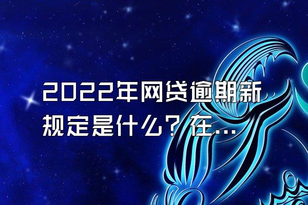 2022年网贷逾期新规定是什么？在哪看？