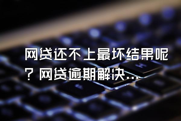 网贷还不上最坏结果呢？网贷逾期解决办法？