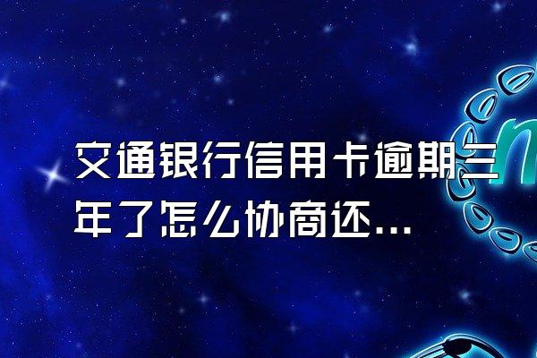 交通银行信用卡逾期三年了怎么协商还款？信用卡额度高吗？