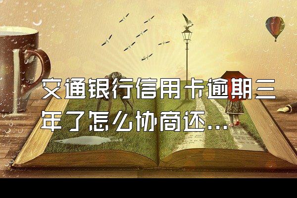 交通银行信用卡逾期三年了怎么协商还款？信用卡额度高吗？