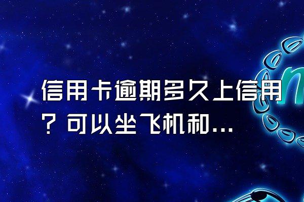 信用卡逾期多久上信用？可以坐飞机和高铁吗？