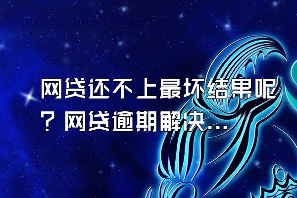 网贷还不上最坏结果呢？网贷逾期解决办法？