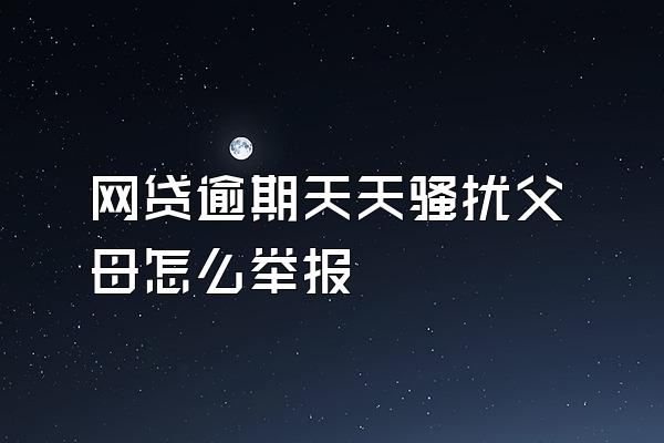 网贷逾期天天骚扰父母怎么举报