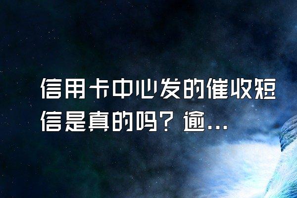 信用卡中心发的催收短信是真的吗？逾期会被立案处罚吗？