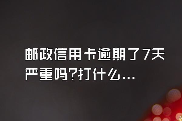 邮政信用卡逾期了7天严重吗?打什么电话查询?