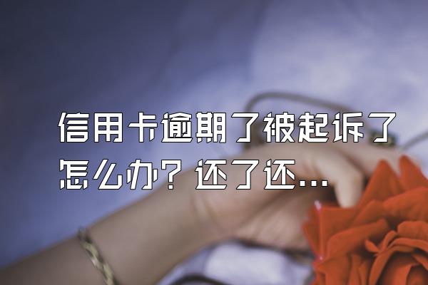 信用卡逾期了被起诉了怎么办？还了还可以用吗？