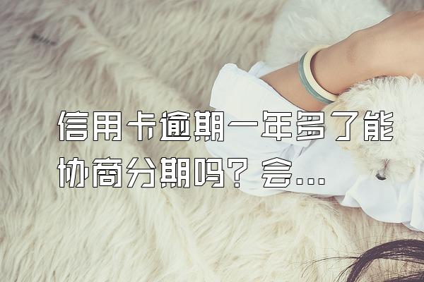 信用卡逾期一年多了能协商分期吗？会有什么后果？