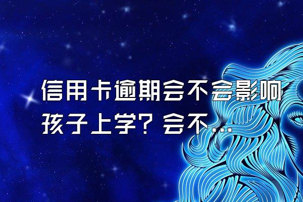 信用卡逾期会不会影响孩子上学？会不会影响到储蓄卡？