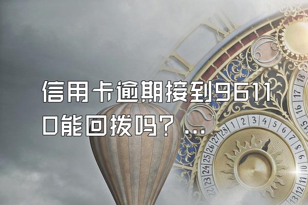 信用卡逾期接到96110能回拨吗？如何与银行协商还款？