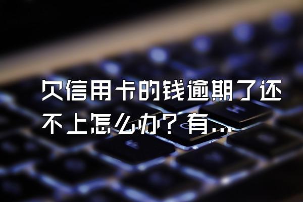 欠信用卡的钱逾期了还不上怎么办？有什么后果？