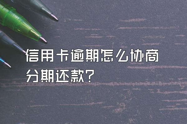 信用卡逾期怎么协商分期还款？