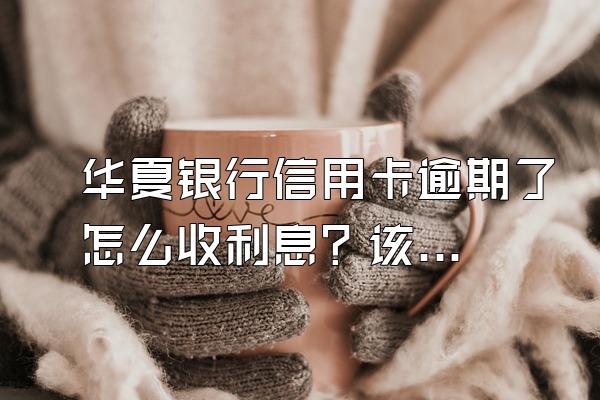 华夏银行信用卡逾期了怎么收利息？该怎么协商？