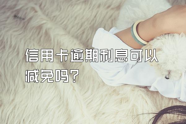 信用卡逾期利息可以减免吗？