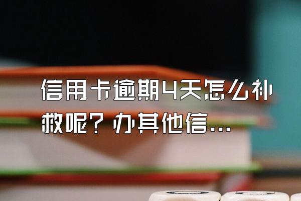 信用卡逾期4天怎么补救呢？办其他信用卡受影响吗？