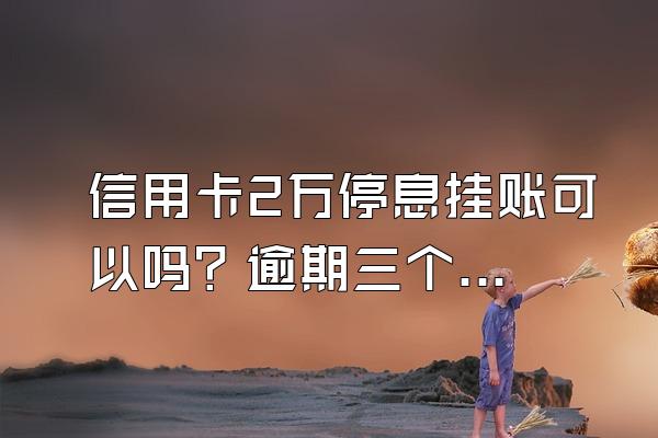 信用卡2万停息挂账可以吗？逾期三个月后果？