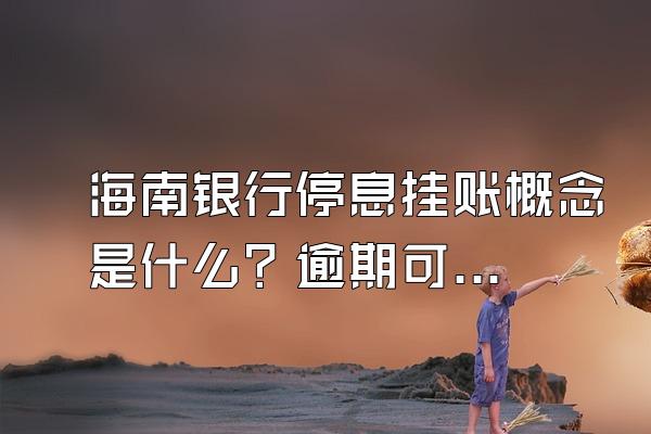 海南银行停息挂账概念是什么？逾期可以协商分期吗