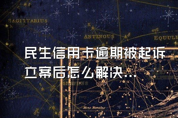 民生信用卡逾期被起诉立案后怎么解决？还不起怎么办？