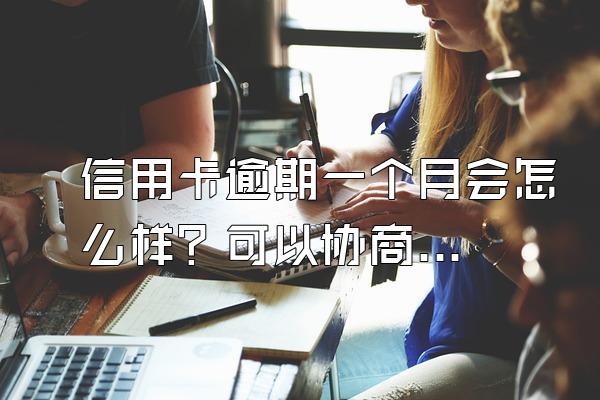 信用卡逾期一个月会怎么样？可以协商吗？