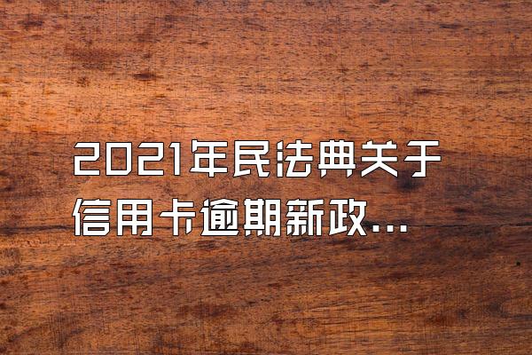 2021年民法典关于信用卡逾期新政策有哪些？欠多少会被起诉？