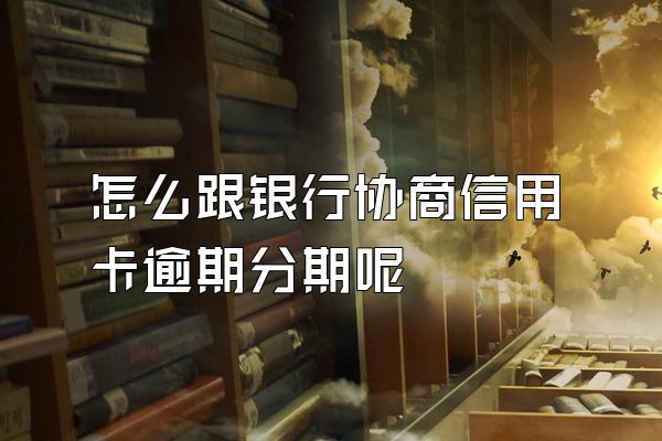 怎么跟银行协商信用卡逾期分期呢