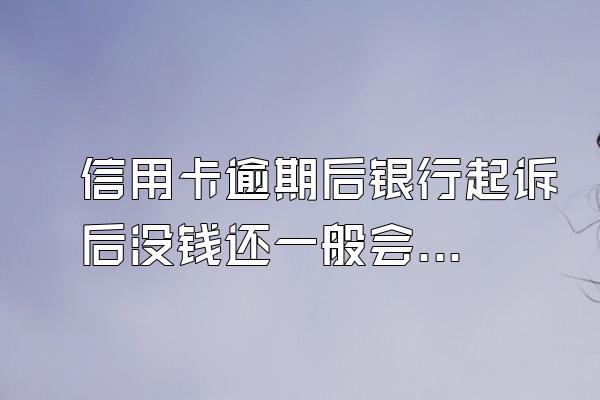 信用卡逾期后银行起诉后没钱还一般会怎么办？多久立案？