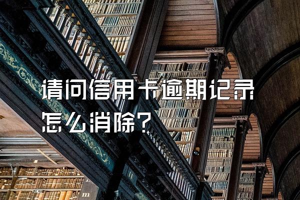 请问信用卡逾期记录怎么消除？