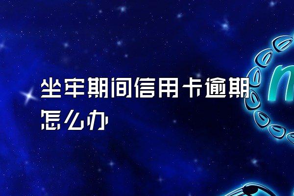 坐牢期间信用卡逾期怎么办