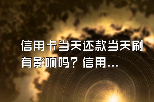 信用卡当天还款当天刷有影响吗？信用卡逾期了该怎么协商？