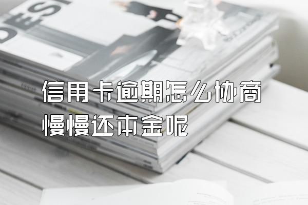 信用卡逾期怎么协商慢慢还本金呢