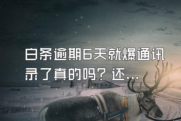 白条逾期6天就爆通讯录了真的吗？还清了影响使用吗？