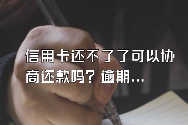 信用卡还不了了可以协商还款吗？逾期好几年怎么办？