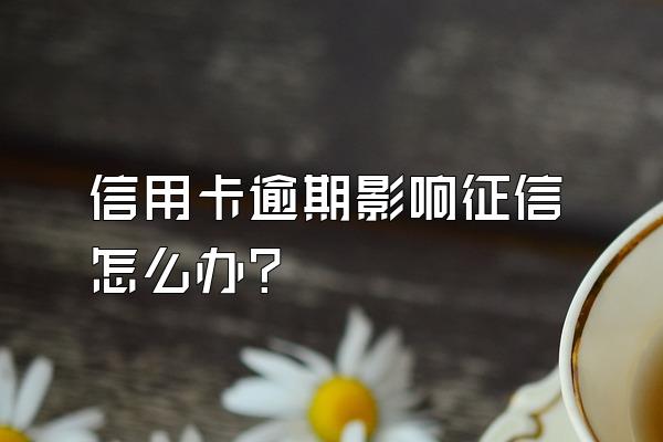 信用卡逾期影响征信怎么办?