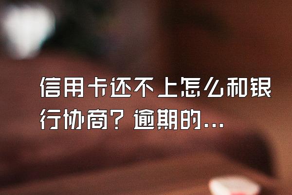 信用卡还不上怎么和银行协商？逾期的严重性有哪些？