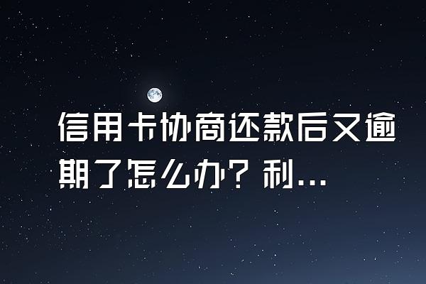 信用卡协商还款后又逾期了怎么办？利息高不高？