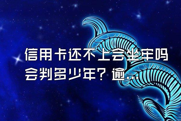 信用卡还不上会坐牢吗会判多少年？逾期该怎么办？